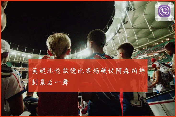 英超北伦敦德比客场硬仗阿森纳热刺最后一舞