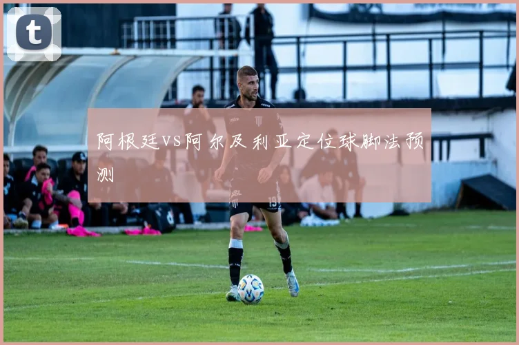 阿根廷vs阿尔及利亚定位球脚法预测