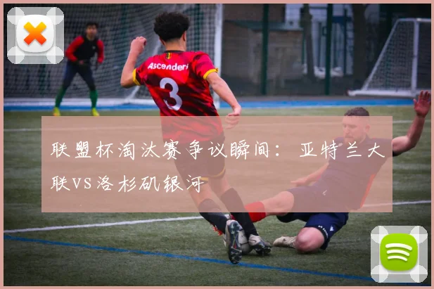 联盟杯淘汰赛争议瞬间：亚特兰大联vs洛杉矶银河