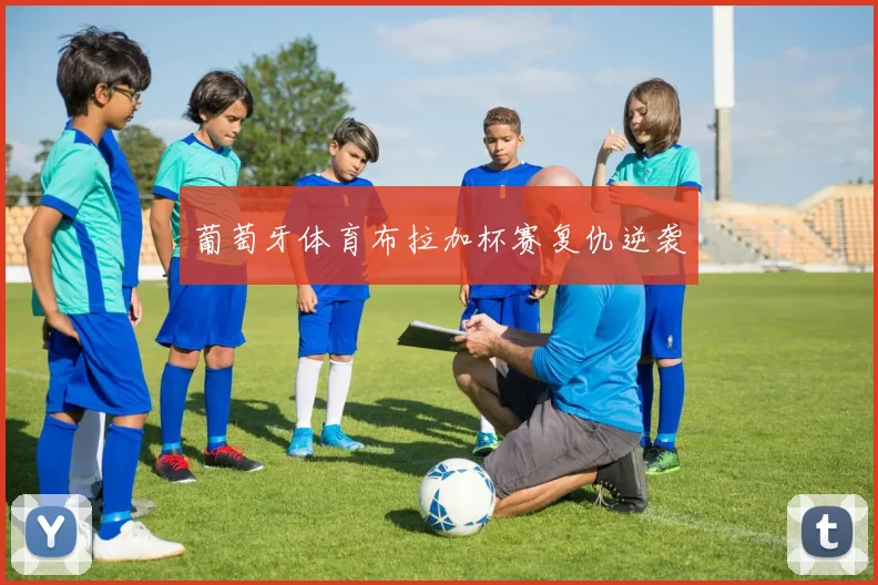 葡萄牙体育布拉加杯赛复仇逆袭