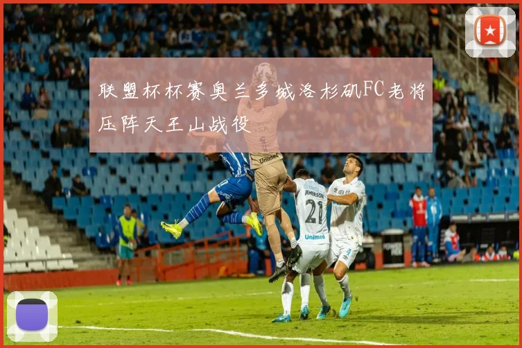 联盟杯杯赛奥兰多城洛杉矶FC老将压阵天王山战役