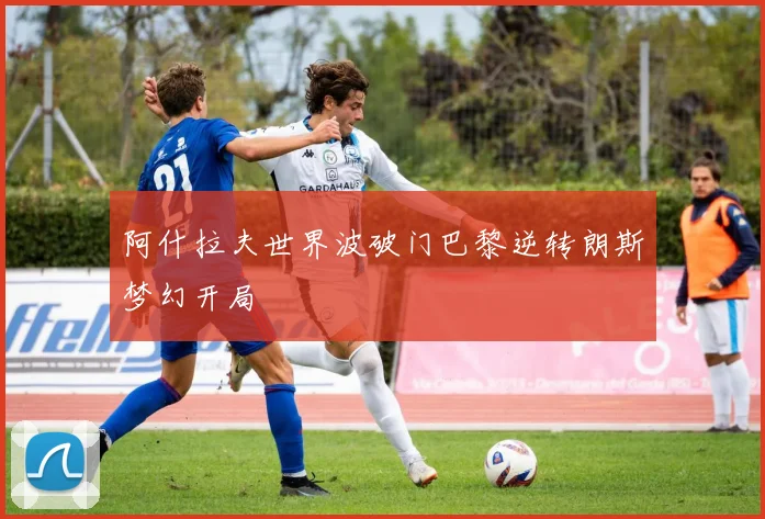 阿什拉夫世界波破门巴黎逆转朗斯梦幻开局