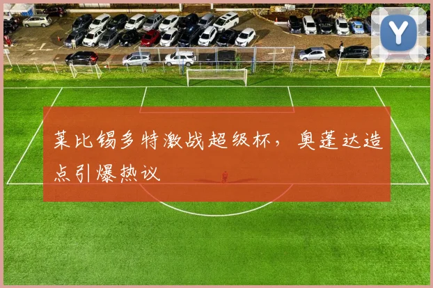 莱比锡多特激战超级杯，奥蓬达造点引爆热议