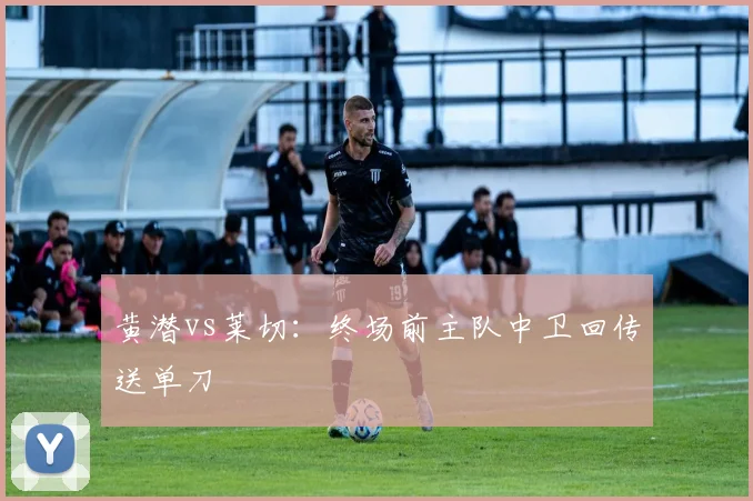 黄潜vs莱切：终场前主队中卫回传送单刀