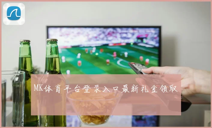 MK体育平台登录入口最新礼金领取
