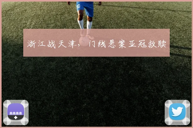 浙江战天津，门线悬案亚冠救赎