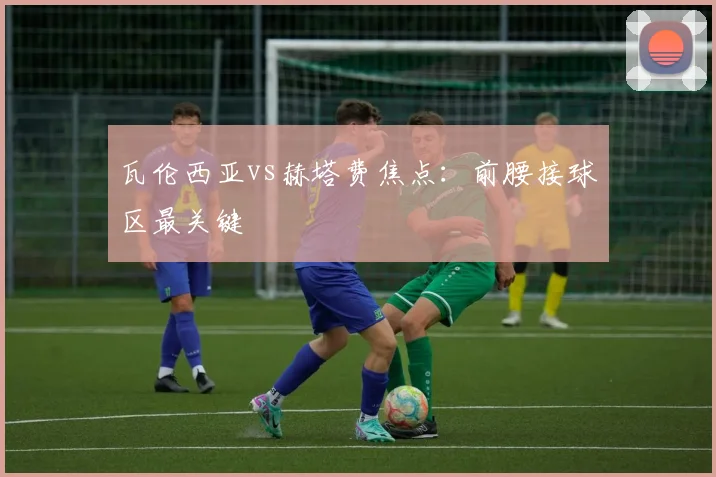 瓦伦西亚vs赫塔费焦点：前腰接球区最关键
