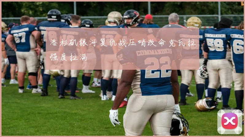 洛杉矶银河复仇战压哨改命克瓦拉强度拉满