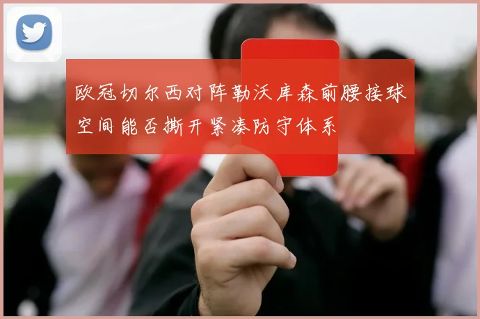 欧冠切尔西对阵勒沃库森前腰接球空间能否撕开紧凑防守体系