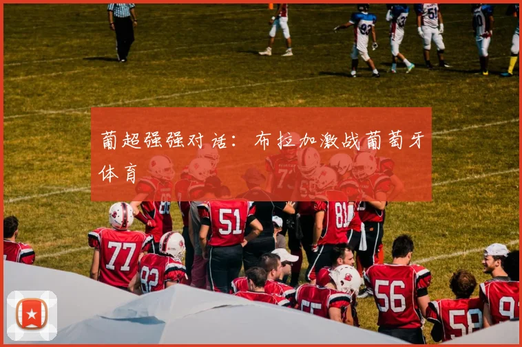 葡超强强对话：布拉加激战葡萄牙体育