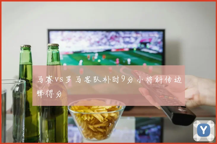 马赛vs罗马客队补时9分小将斜传边锋得分