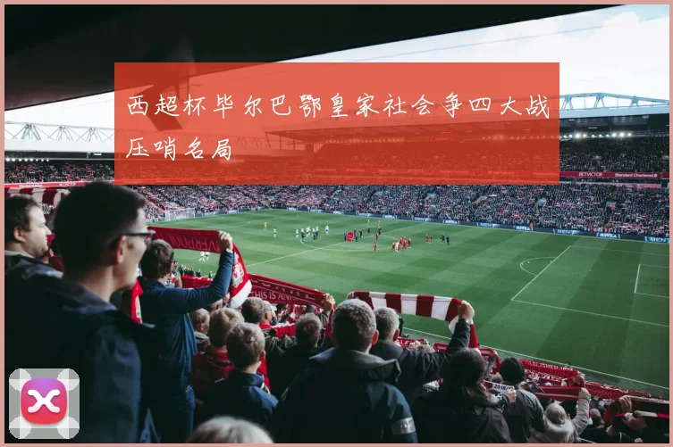 西超杯毕尔巴鄂皇家社会争四大战压哨名局