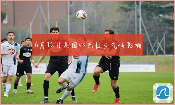 6月12日美国vs巴拉圭气候影响
