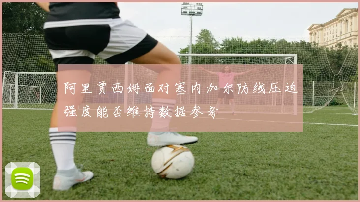 阿里贾西姆面对塞内加尔防线压迫强度能否维持数据参考