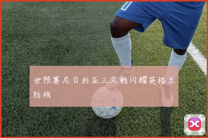 世预赛尼日利亚三叉戟闪耀英格兰防线