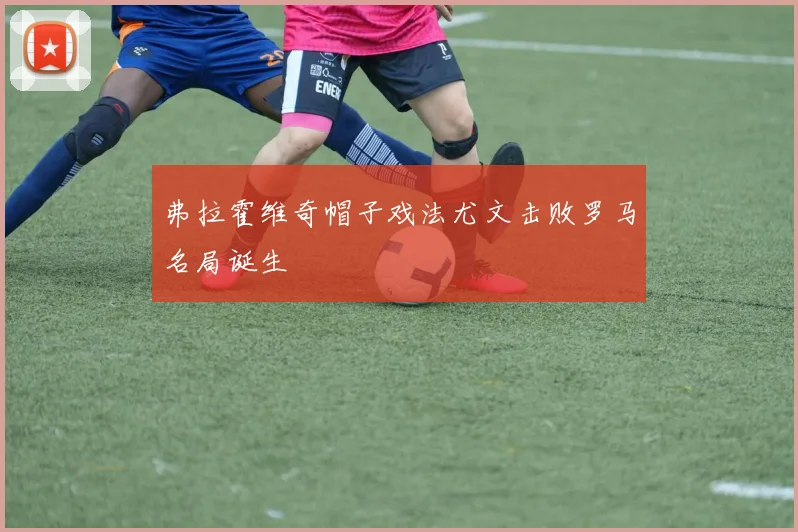 弗拉霍维奇帽子戏法尤文击败罗马名局诞生