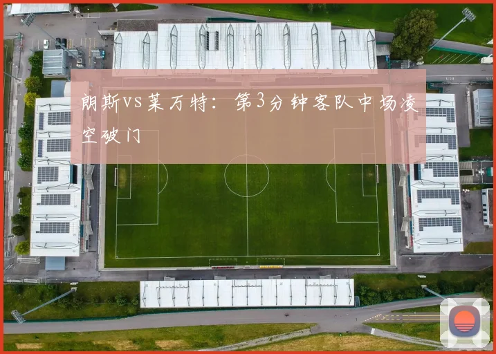 朗斯vs莱万特：第3分钟客队中场凌空破门