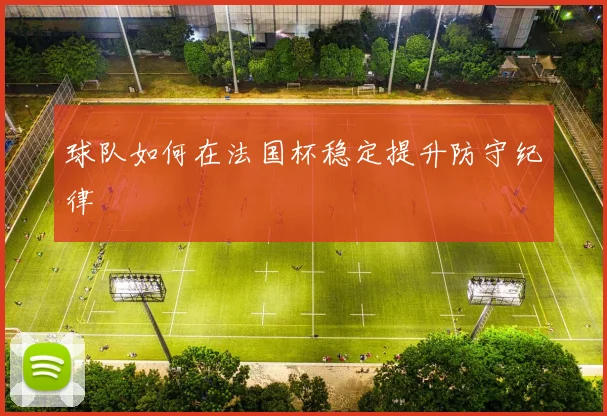 球队如何在法国杯稳定提升防守纪律