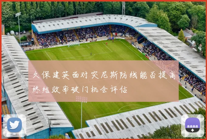 久保建英面对突尼斯防线能否提高终结效率破门机会评估