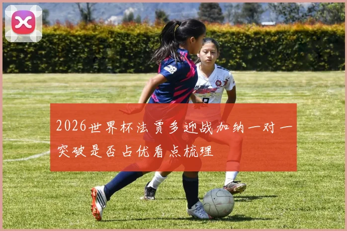 2026世界杯法贾多迎战加纳一对一突破是否占优看点梳理
