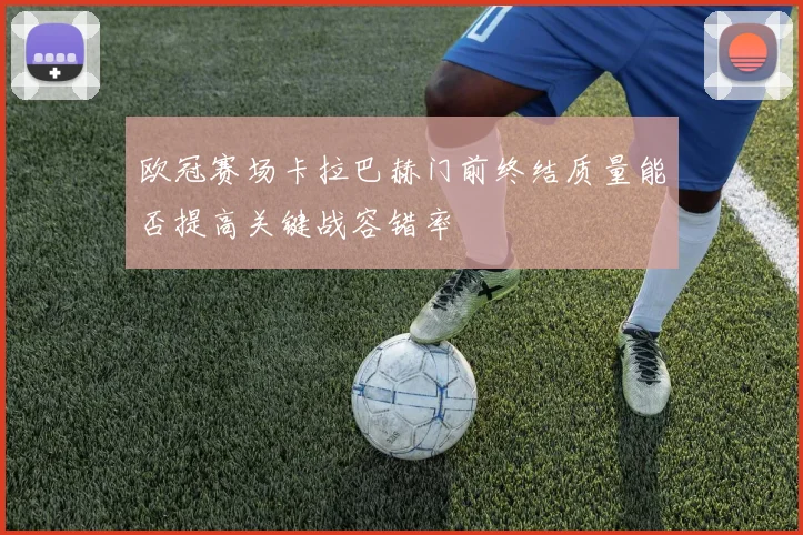 欧冠赛场卡拉巴赫门前终结质量能否提高关键战容错率