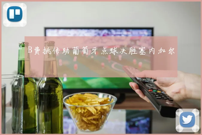 B费挑传助葡萄牙点球决胜塞内加尔