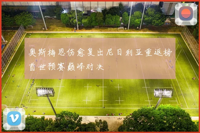 奥斯梅恩伤愈复出尼日利亚重返榜首世预赛巅峰对决