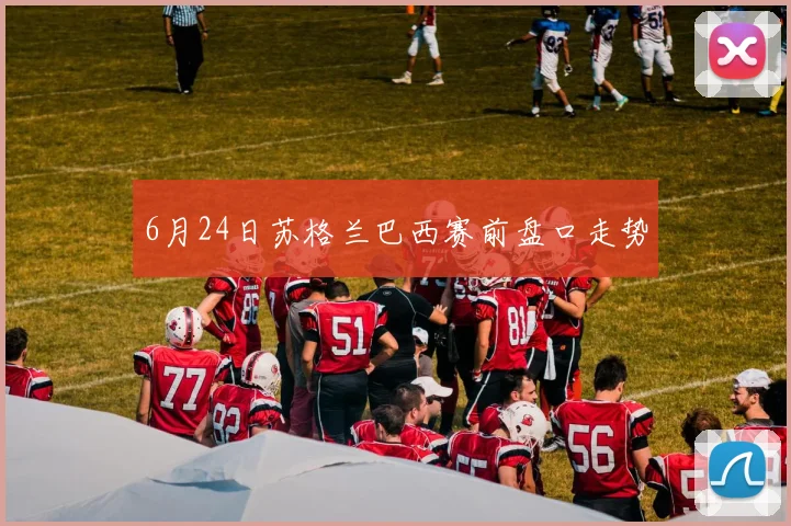 6月24日苏格兰巴西赛前盘口走势