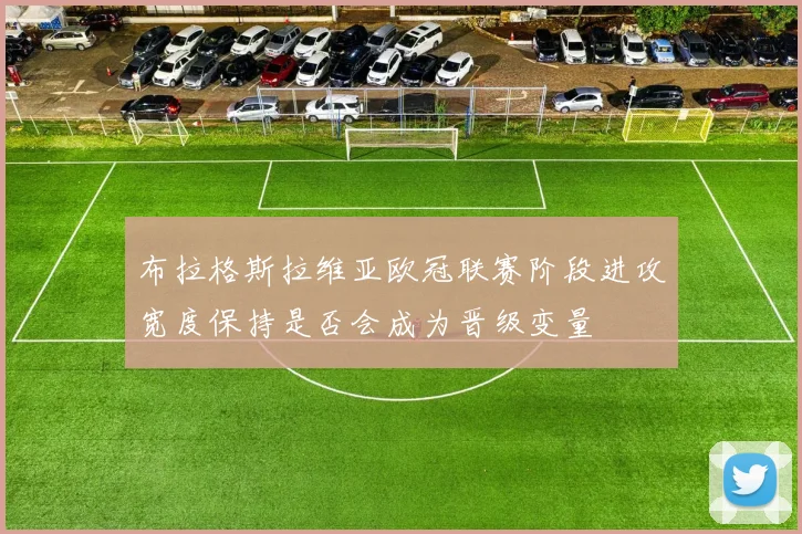 布拉格斯拉维亚欧冠联赛阶段进攻宽度保持是否会成为晋级变量