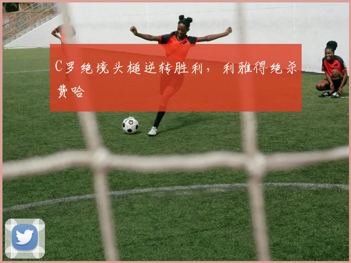 C罗绝境头槌逆转胜利，利雅得绝杀费哈