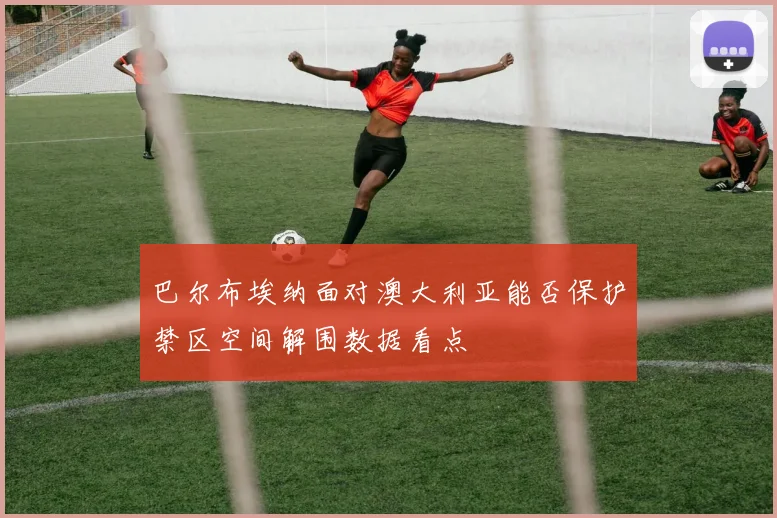 巴尔布埃纳面对澳大利亚能否保护禁区空间解围数据看点