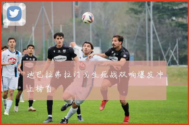 迪巴拉弗拉门戈生死战双响爆发冲上榜首