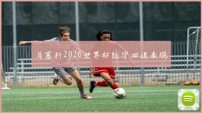 马塞科2026世界杯防守回追表现