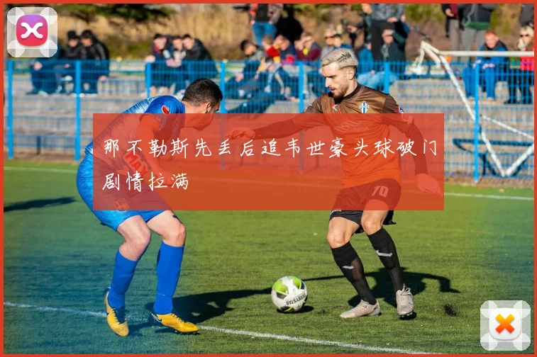 那不勒斯先丢后追韦世豪头球破门剧情拉满