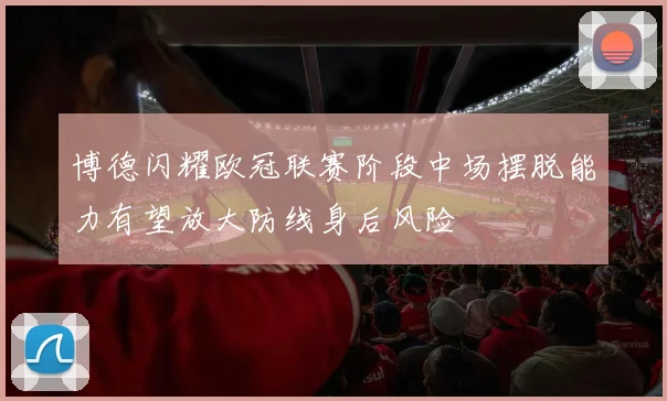 博德闪耀欧冠联赛阶段中场摆脱能力有望放大防线身后风险
