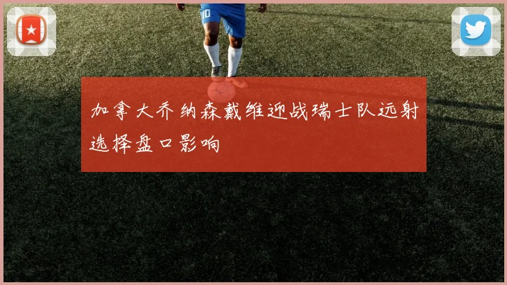 加拿大乔纳森戴维迎战瑞士队远射选择盘口影响