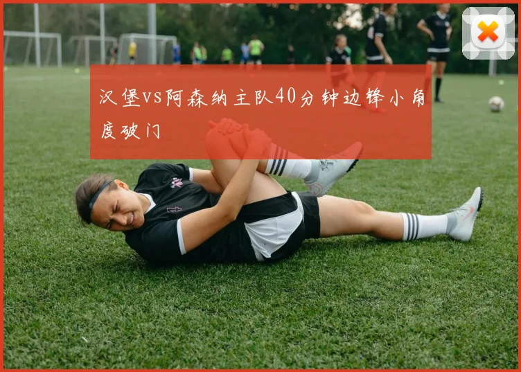 汉堡vs阿森纳主队40分钟边锋小角度破门