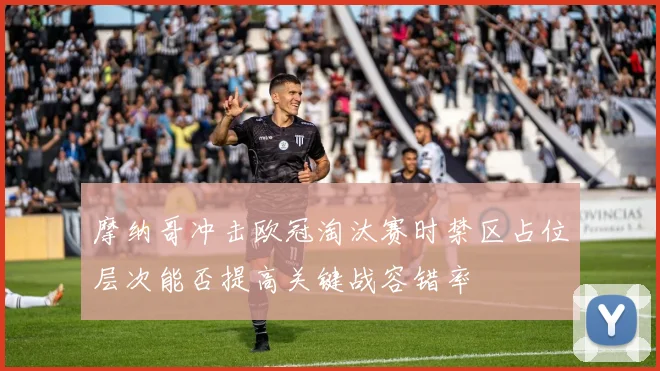 摩纳哥冲击欧冠淘汰赛时禁区占位层次能否提高关键战容错率