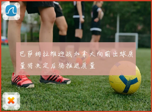 巴萨姆拉维迎战加拿大向前出球质量将决定后场推进质量