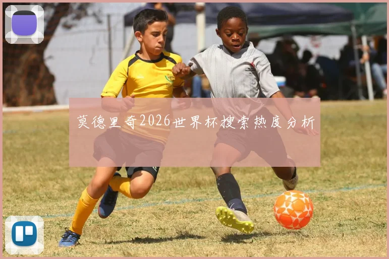 莫德里奇2026世界杯搜索热度分析