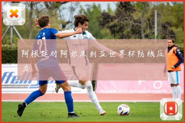 阿根廷对阿尔及利亚世界杯防线压力
