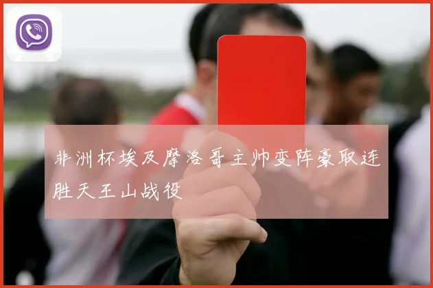 非洲杯埃及摩洛哥主帅变阵豪取连胜天王山战役