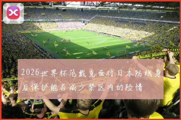 2026世界杯范戴克面对日本防线身后保护能否减少禁区内的险情