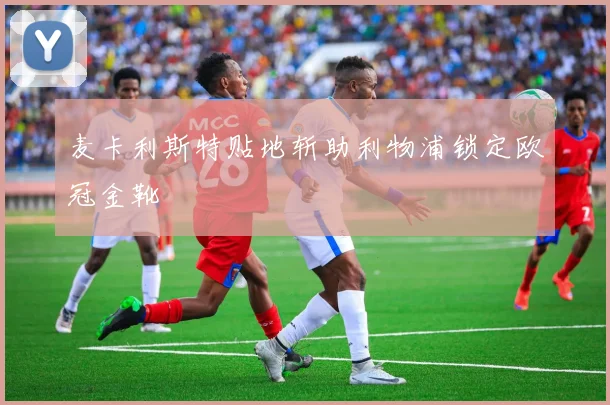 麦卡利斯特贴地斩助利物浦锁定欧冠金靴