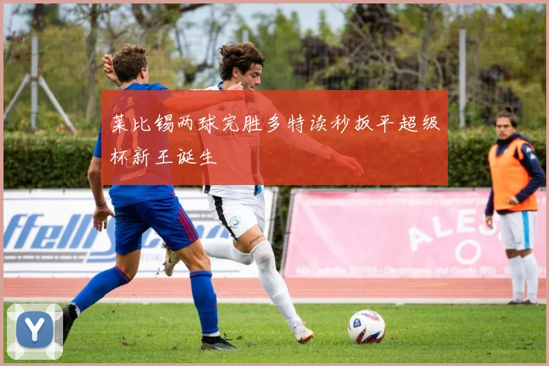 莱比锡两球完胜多特读秒扳平超级杯新王诞生