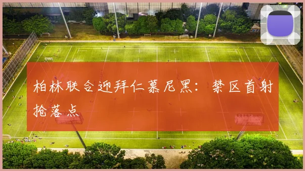 柏林联合迎拜仁慕尼黑：禁区首射抢落点