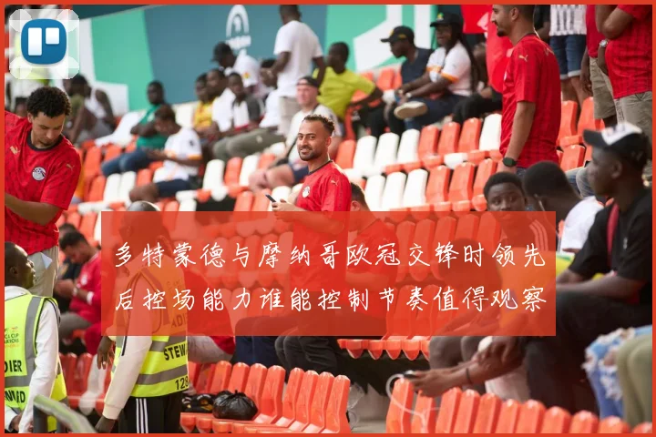 多特蒙德与摩纳哥欧冠交锋时领先后控场能力谁能控制节奏值得观察