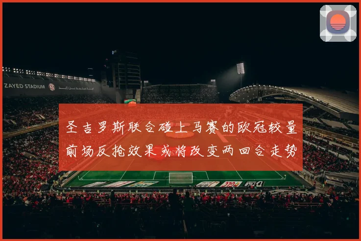 圣吉罗斯联合碰上马赛的欧冠较量前场反抢效果或将改变两回合走势