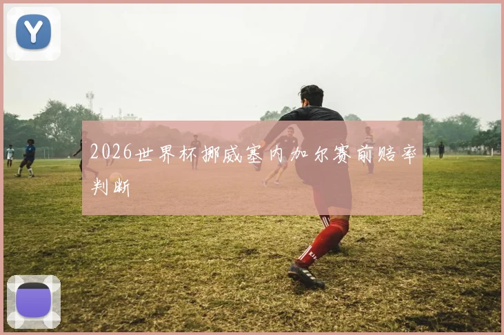 2026世界杯挪威塞内加尔赛前赔率判断