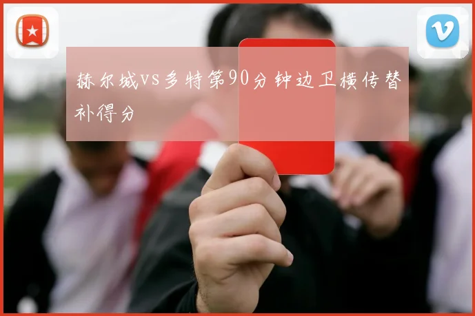 赫尔城vs多特第90分钟边卫横传替补得分